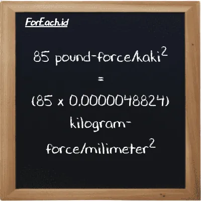 Cara konversi pound-force/kaki<sup>2</sup> ke kilogram-force/milimeter<sup>2</sup> (lbf/ft<sup>2</sup> ke kgf/mm<sup>2</sup>): 85 pound-force/kaki<sup>2</sup> (lbf/ft<sup>2</sup>) setara dengan 85 dikalikan dengan 0.0000048824 kilogram-force/milimeter<sup>2</sup> (kgf/mm<sup>2</sup>)
